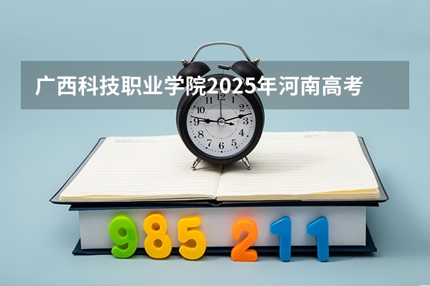 广西科技职业学院2025年河南高考招生计划预测