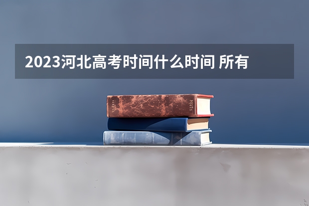 2023河北高考时间什么时间 所有真题解析