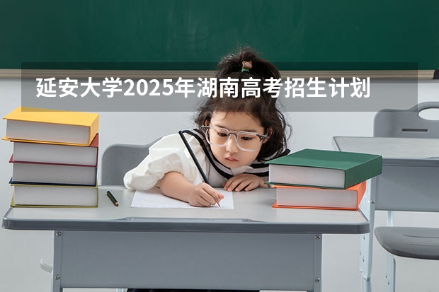 延安大学2025年湖南高考招生计划预测