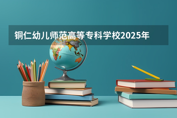 铜仁幼儿师范高等专科学校2025年河北高考招生计划预测