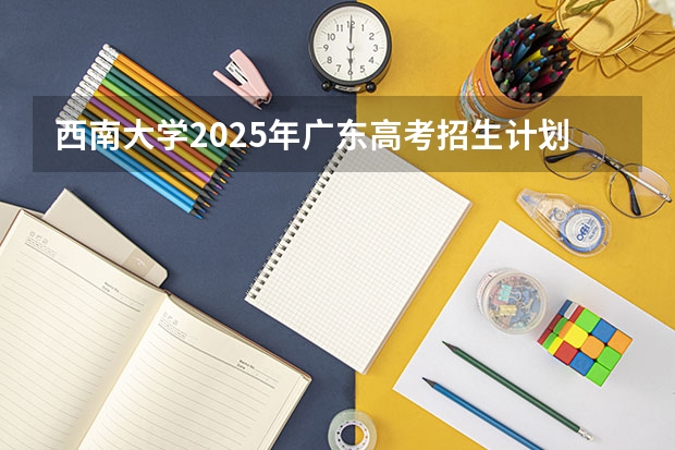 西南大学2025年广东高考招生计划预测