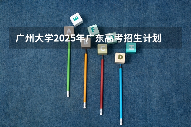 广州大学2025年广东高考招生计划预测