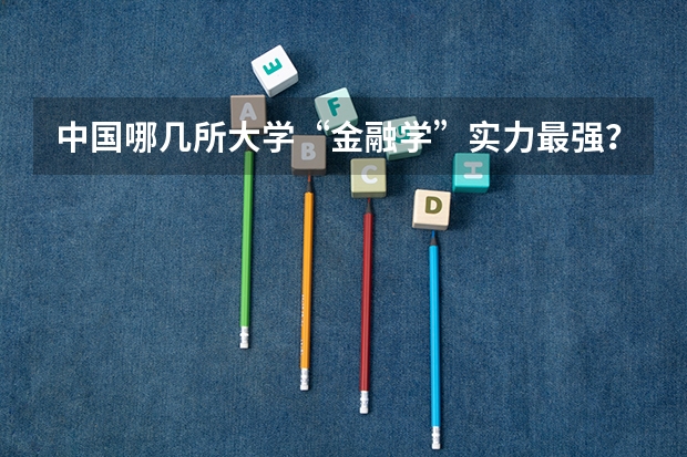 中国哪几所大学“金融学”实力最强？（经济学的高考录取分数线）