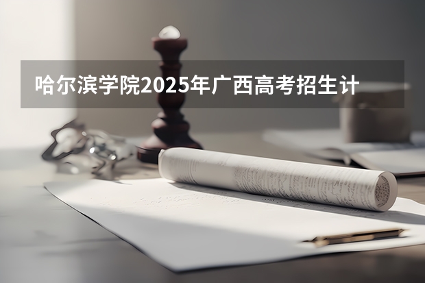 哈尔滨学院2025年广西高考招生计划预测