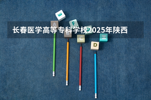 长春医学高等专科学校2025年陕西高考招生计划预测