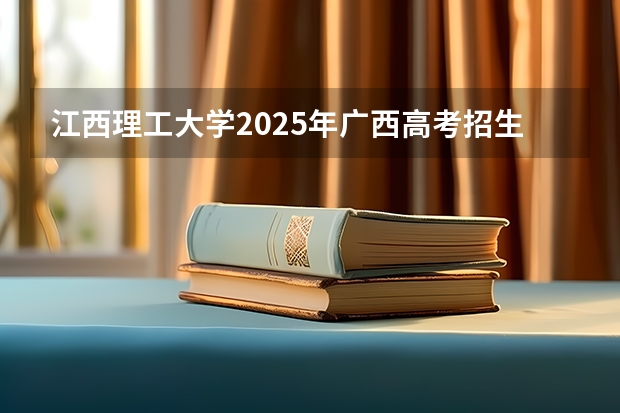 江西理工大学2025年广西高考招生计划预测