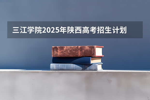 三江学院2025年陕西高考招生计划预测
