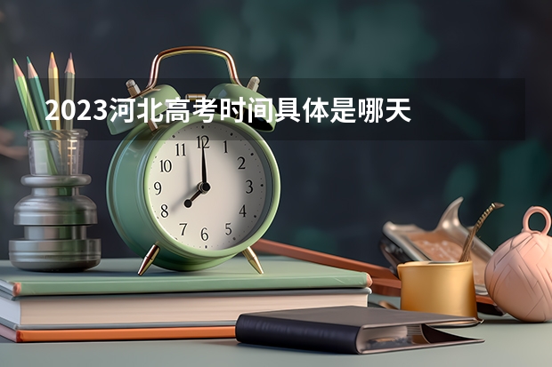 2023河北高考时间具体是哪天 