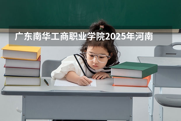 广东南华工商职业学院2025年河南高考招生计划预测