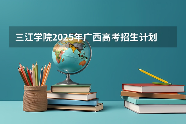 三江学院2025年广西高考招生计划预测