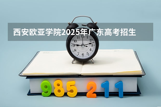 西安欧亚学院2025年广东高考招生计划预测