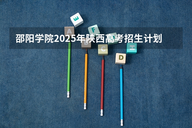 邵阳学院2025年陕西高考招生计划预测