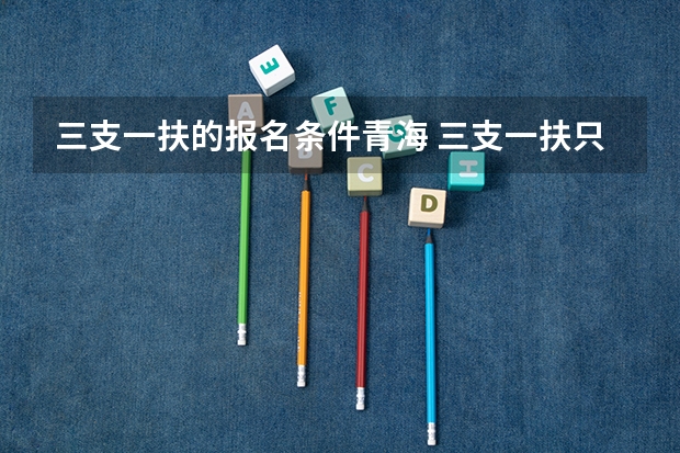 三支一扶的报名条件青海 三支一扶只有应届生可以考么？