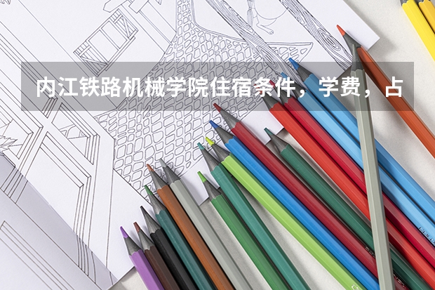 内江铁路机械学院住宿条件，学费，占地面积如何？是大专吗？一专还是二专？要高考分数吗？