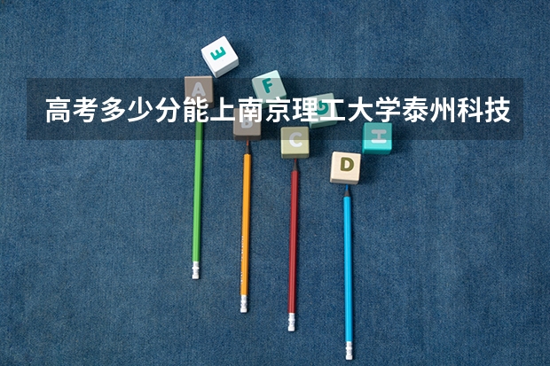 高考多少分能上南京理工大学泰州科技学院