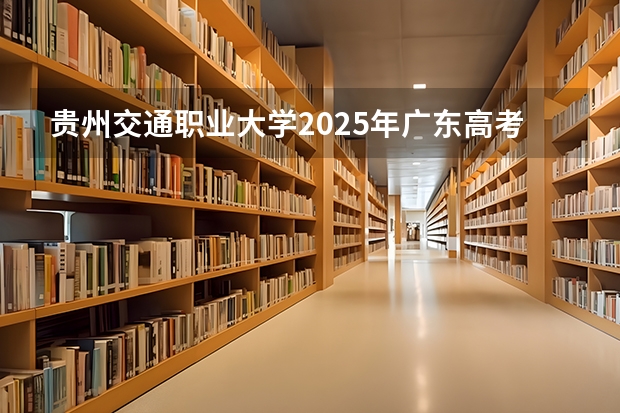贵州交通职业大学2025年广东高考招生计划预测