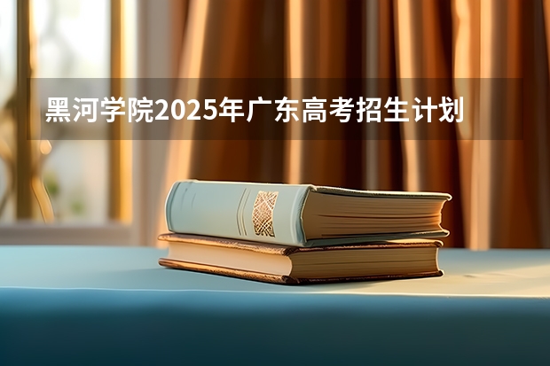 黑河学院2025年广东高考招生计划预测