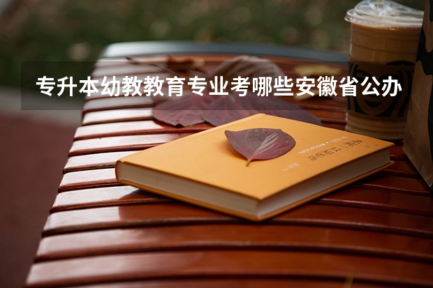 专升本幼教教育专业考哪些安徽省公办