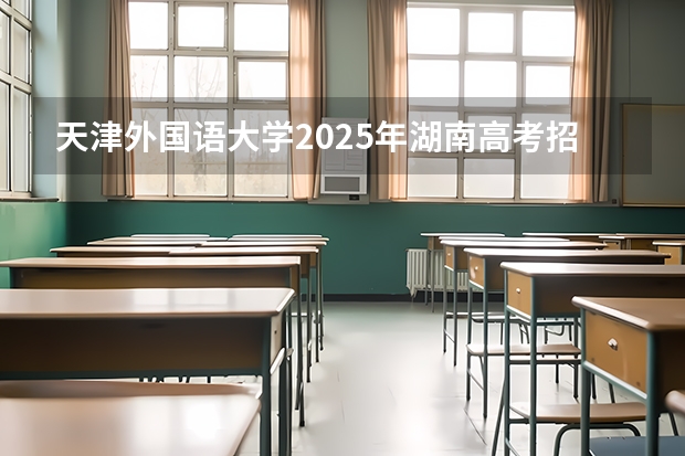 天津外国语大学2025年湖南高考招生计划预测