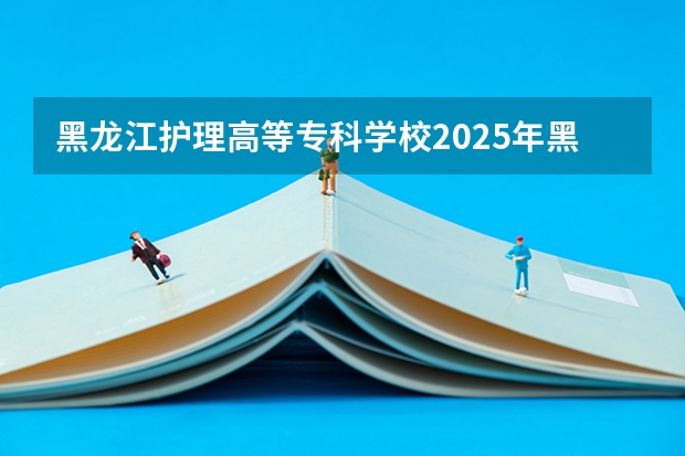 黑龙江护理高等专科学校2025年黑龙江高考招生计划预测