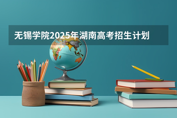 无锡学院2025年湖南高考招生计划预测