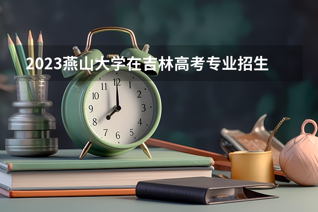 2023燕山大学在吉林高考专业招生计划人数