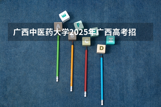 广西中医药大学2025年广西高考招生计划预测