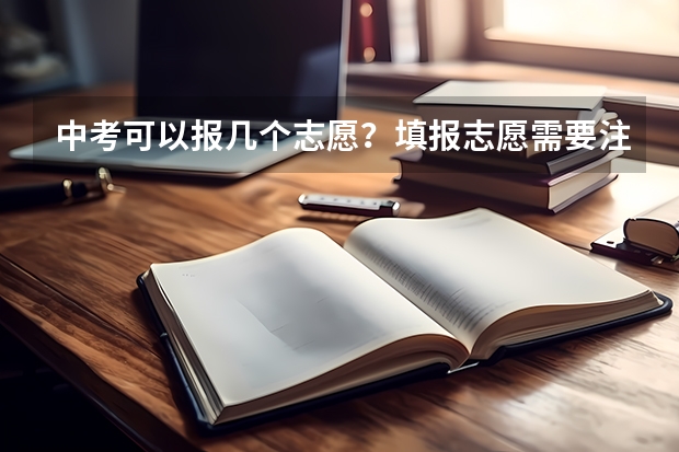 中考可以报几个志愿？填报志愿需要注意什么？