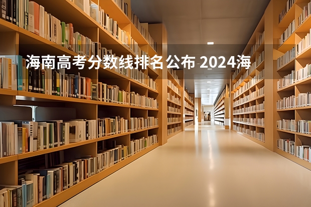 海南高考分数线排名公布 2024海南高考本科各批次录取分数线公布
