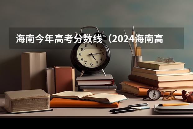 海南今年高考分数线（2024海南高考分数线公布 本科线：483 特控线：568）