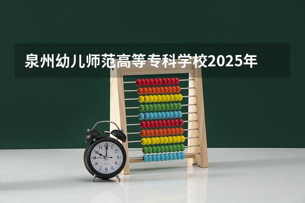 泉州幼儿师范高等专科学校2025年广西高考招生计划预测