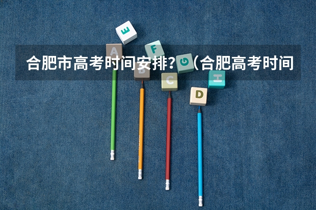 合肥市高考时间安排？（合肥高考时间2025年时间表）