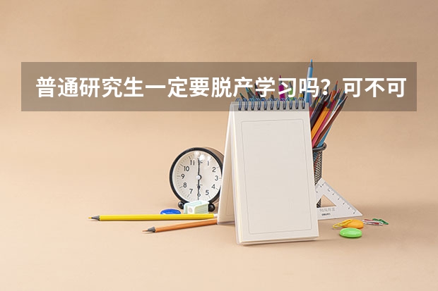 普通研究生一定要脱产学习吗？可不可以向学校申请不脱产？谢谢！