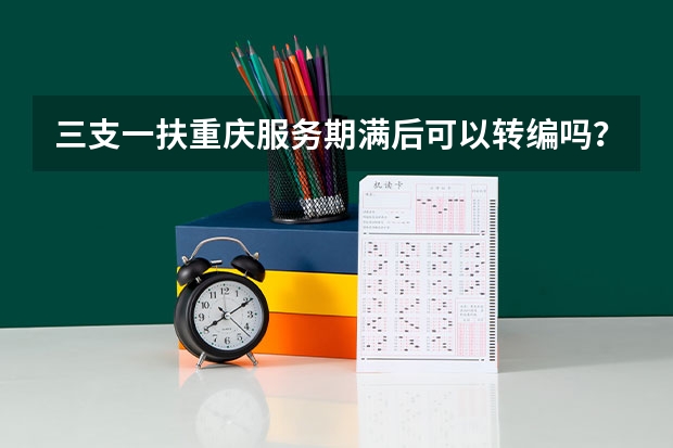 三支一扶重庆服务期满后可以转编吗？具体条件是什么？