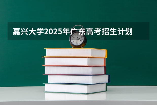嘉兴大学2025年广东高考招生计划预测