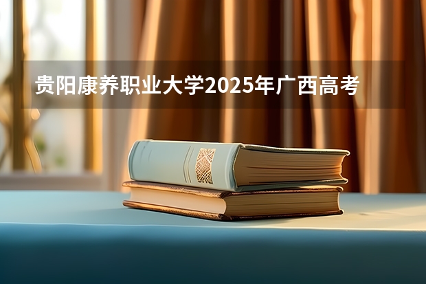 贵阳康养职业大学2025年广西高考招生计划预测