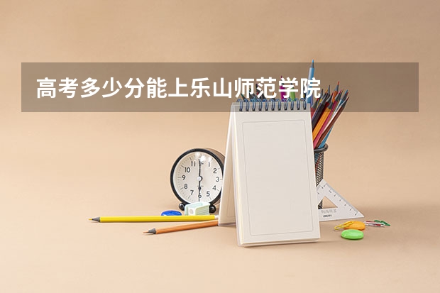 高考多少分能上乐山师范学院