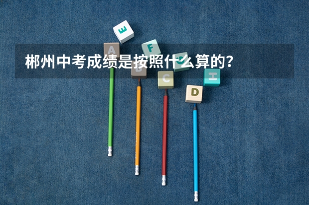 郴州中考成绩是按照什么算的？