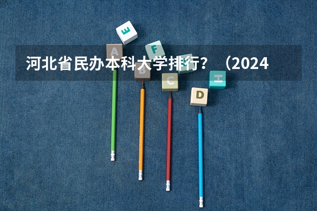 河北省民办本科大学排行？（2024年河北民办大学排名一览）