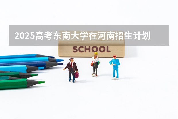2025高考东南大学在河南招生计划是什么
