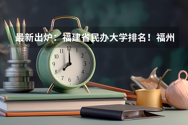 最新出炉：福建省民办大学排名！福州外语外贸领跑（福建最好的民办大学名单及排名）