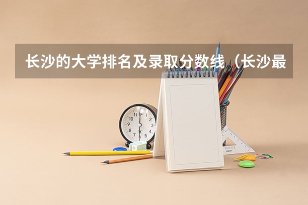 长沙的大学排名及录取分数线（长沙最好的民办学校排名？）