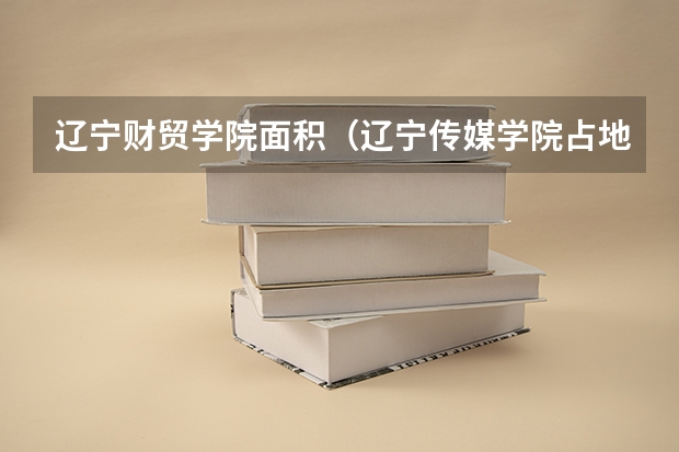 辽宁财贸学院面积（辽宁传媒学院占地面积）