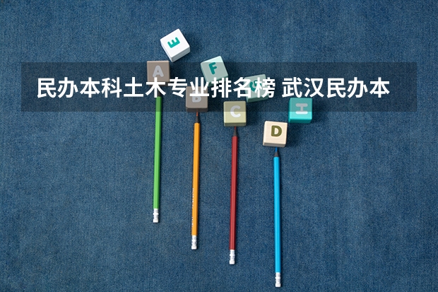 民办本科土木专业排名榜 武汉民办本科排名前十位
