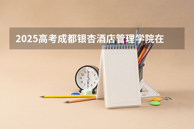 2025高考成都银杏酒店管理学院在河南招生计划是什么