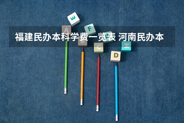 福建民办本科学费一览表 河南民办本科学费排名