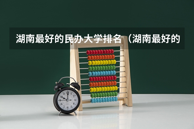 湖南最好的民办大学排名（湖南最好的民办本科）