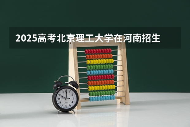 2025高考北京理工大学在河南招生计划是什么（2026参考）