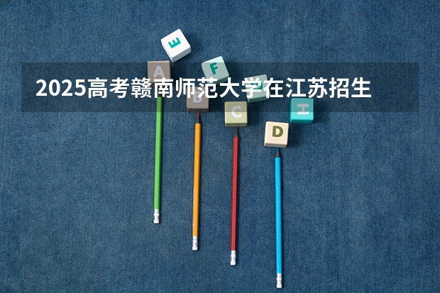 2025高考赣南师范大学在江苏招生计划是什么（2026参考）