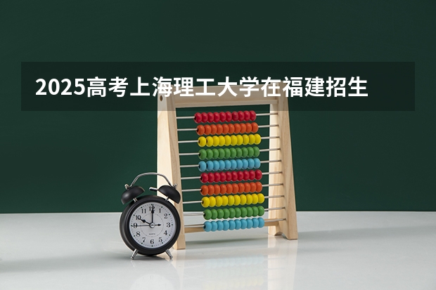 2025高考上海理工大学在福建招生计划是什么（2026参考）
